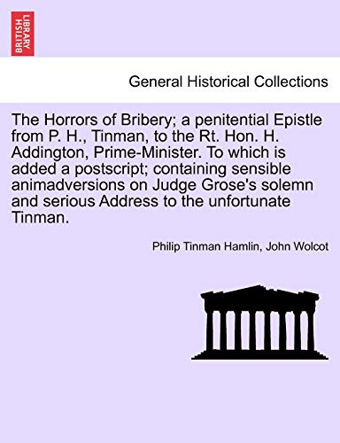 The Horrors of Bribery; A Penitential Epistle from P. H., Tinman, to the Rt. Hon. H. Addington, Prime-Minister. to Which Is Added a Postscript; ... Serious Address to the Unfortunate Tinman.