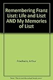 Remembering Franz Liszt: Life and Liszt AND My Memories of Liszt