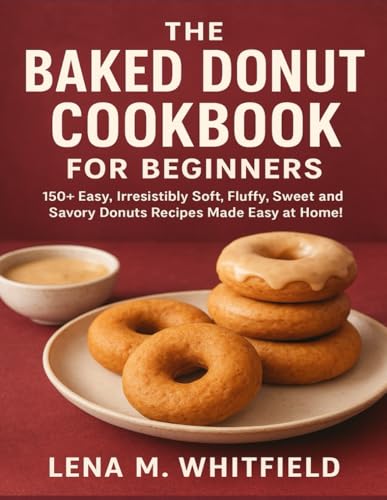 THE BAKED DONUT COOKBOOK FOR BEGINNERS: 150+ Easy, Irresistibly Soft, Fluffy, Sweet and Savory Donuts Recipes Made Easy at Home!