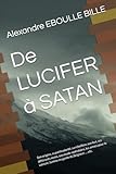 De LUCIFER à SATAN: Son origine, sa particularité, sa rébellion, son but, ses différents noms, son mode opératoire, les armes pour le vaincre, la mise en garde du Seigneur, ... etc.