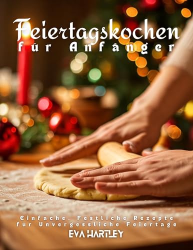 Feiertagskochen für Anfänger: Einfache, Festliche Rezepte für Unvergessliche Feiertage