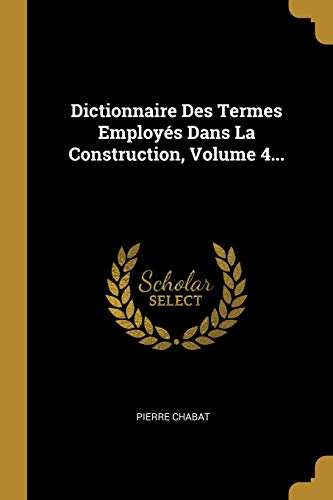 Dictionnaire Des Termes Employés Dans La Construction, Volume 4... (French Edition)
