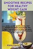 SMOOTHIE RECIPES FOR HEALTHY WEIGHT GAIN: over a 100 quick, easy, and simple to make smoothies that use the right ingredients to help you gain balanced weight and build muscle in the right way.