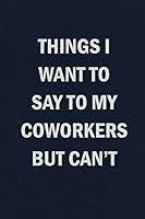 Things I Want to Say To My Coworkers But Can't: Funny Blank Lined Journal Coworker Notebook 1091929432 Book Cover