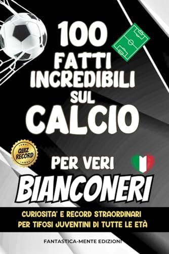 100 Fatti Incredibili Sul Calcio Per Veri Bianconeri: Curiosità e Record Straordinari Per Tifosi Juventini di Tutte le Età