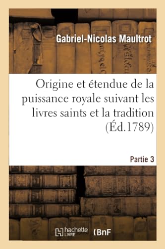 Origine et étendue de la puissance royale suivant les livres saints et la tradition. Partie 3 (Religion) (French Edition)