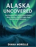 Alaska Uncovered: Your Complete 2025-2026 Guide to Alaska’s Winter Wonders, Northern Lights, Road Trips & Hidden Adventures