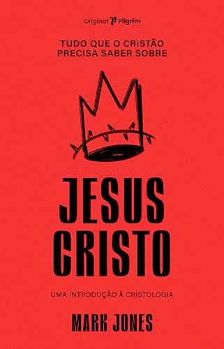 Tudo que o Cristão Precisa Saber Sobre Jesus Cristo: uma Introdução à Cristologia