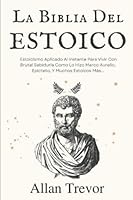 La Biblia del Estoicio: Estoicismo Aplicado Al Instante Para Vivir Con Brutal Sabiduría Como Lo Hizo Marco Aurelio, Epicteto, Y Muchos Estoicos Más... ... y estoicismo aplicado) (Spanish Edition) B0BCWF74RT Book Cover