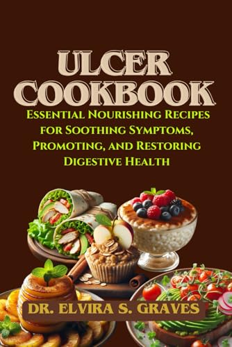 ULCER COOKBOOK: Essential Nourishing Recipes for Soothing Symptoms, Promoting, and Restoring Digestive Health.