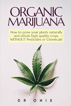 ORGANIC MARIJUANA: How to grow your plants naturally and obtain high quality crops, WITHOUT Pesticides or Chemicals! (how to grow marijuana)
