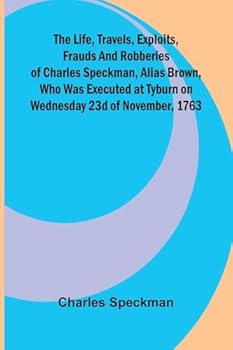 The life, travels, exploits, frauds and robberies of Charles Speckman, alias Brown, who was executed at Tyburn on Wednesday 23d of November, 1763
