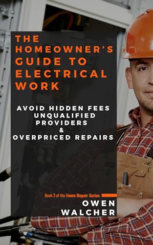 The Homeowner’s Guide to Electrical Work: Avoid Hidden Fees, Unqualified Providers & Overpriced Repairs (Home Repair Services Book 3)