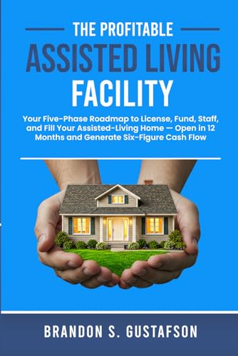 The Profitable Assisted Living Facility: Your Five-Phase Roadmap to License, Fund, Staff, and Fill Your Assisted-Living Home — Open in 12 Months and ... Cash Flow. (Assisted Living Investing)