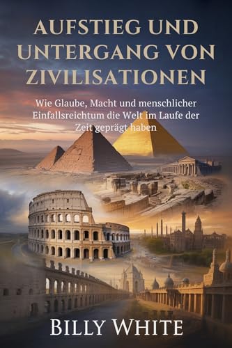 Aufstieg und Untergang von Zivilisationen: Wie Glaube, Macht und menschlicher Einfallsreichtum die Welt im Laufe der Zeit geprägt haben
