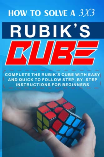 How to solve a 3x3 Rubik’s Cube: Complete the Rubik’s Cube with Easy and Quick to Follow Step-by-Step Instructions for Beginners