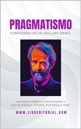 PRAGMATISMO - Conferencias de William James En Español: Nueva Traducción Moderna Y Actualizada Al Español Por Neville Jung (Spanish Edition)