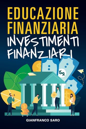 Educazione Finanziaria Investimenti Finanziari: Inizia dai Fondamentali della Finanza, Impara ad Investire in Borsa e sui Mercati Finanziari (Azioni, Trading Online, Etf, Tecnologie AI, Criptovalute