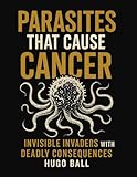 Parasites That Cause Cancer - Invisible Invaders with Deadly Consequences: How Parasite Infections Trigger Can Trigger Cancers Such A Colorectal, ... Detox Protocols That Can Help Stop Them