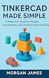 Tinkercad Made Simple: A Beginner’s Guide to Shapes, Components, and Creative Digital Building (Graphics and 3d printings tools review Book 4)