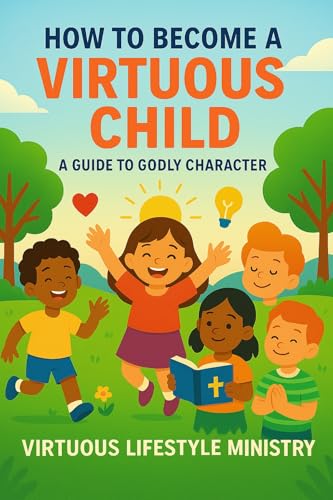 How to Become a Virtuous Child: A Christian Guide to Character Bu...
