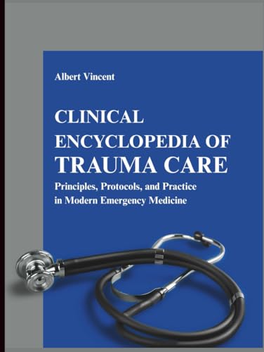 Clinical Encyclopedia of Trauma Care: Principles, Protocols, and Practice in Modern Emergency Medicine