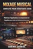  MIXAGE MUSICAL SIMPLIFIÉ POUR DÉBUTANTS 2026: Maîtrisez l\'égalisation, la compression et l\'équilibre pour rendre vos chansons professionnelles