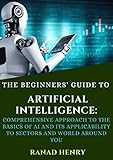 The Beginners' Guide To Artificial Intelligence: Comprehesive Approach To The Basics Of AI And Its...