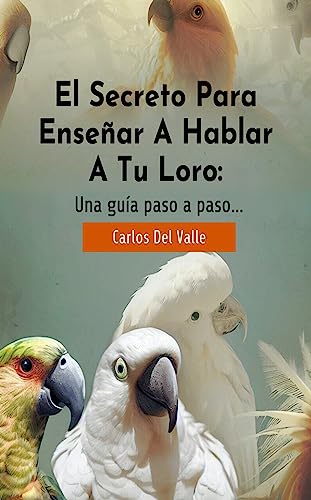 El Secreto Para Enseñar A Hablar A Tu Loro:: Una guía paso a paso...