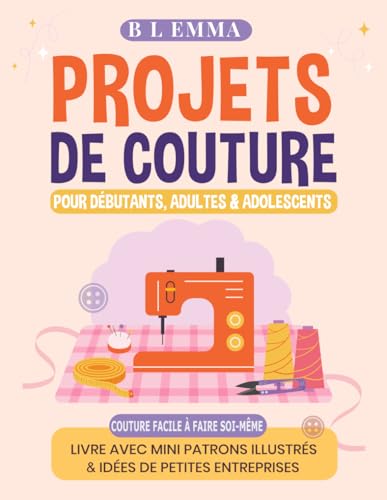 Projets de couture pour débutants, adultes & adolescents: couture facile à faire soi-même , livre avec mini patrons illustrés et idées de petites entreprises. (French Edition)