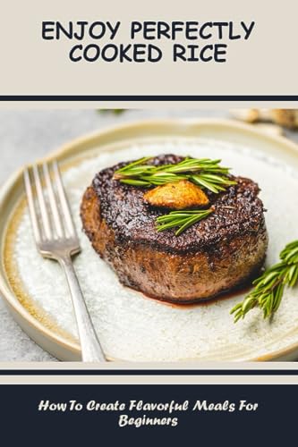 Enjoy Perfectly Cooked Rice: How To Create Flavorful Meals For Beginners