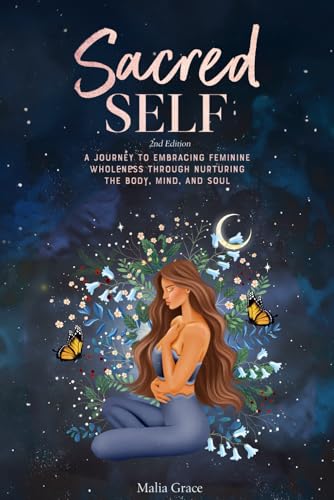 Sacred Self: A Journey to Embracing Feminine Wholeness Through Nurturing the Body, Mind, and Soul