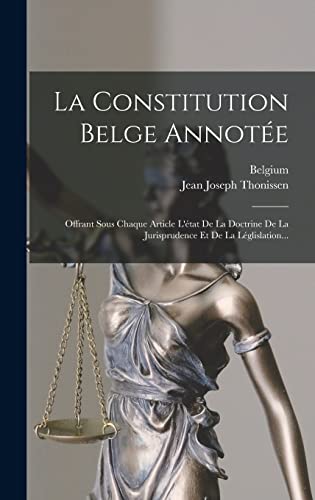 La Constitution Belge Annotée: Offrant Sous Chaque Article L'état De La Doctrine De La Jurisprudence Et De La Léglislation... (French Edition)