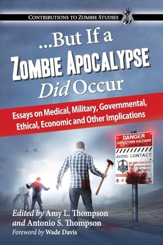 ...But If a Zombie Apocalypse Did Occur: Essays on Medical, Military, Governmental, Ethical, Economic and Other Implications (Contributions to Zombie Studies)