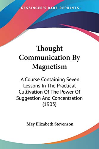 Thought Communication By Magnetism: A Course Containing Seven Lessons In The Practical Cultivation Of The Power Of Suggestion And Concentration (1903)