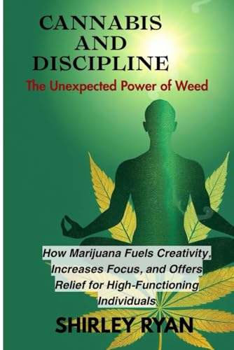 CANNABIS AND DISCIPLINE: How Marijuana Fuels Creativity, Increases Focus, and Of fers Relief for High-Functioning Individuals
