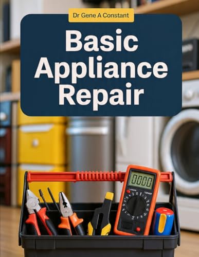 Basic Appliance Repair: How to Diagnose and Fix the Eight Most Common Household Appliances — Washing Machines, Dryers, Dishwashers, Refrigerators, ... Global...