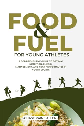 Food And Fuel For Young Athletes: A Comprehensive Guide to Optimal Nutrition, Energy Management, and...