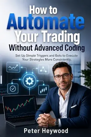 How to Automate Your Trading Without Advanced Coding: Set Up Simple Triggers and Bots to Execute Your Strategies More Consistently