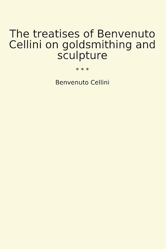 The treatises of Benvenuto Cellini on goldsmithing and sculpture (Classic Books)