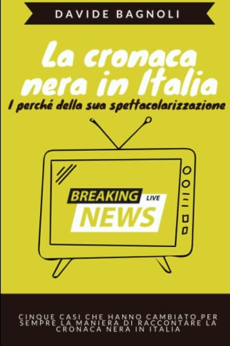 La cronaca nera in Italia. I perché della sua spettacolarizzazione: La ricostruzione di cinque casi che hanno cambiato per sempre la maniera di raccontare la cronaca nera in It