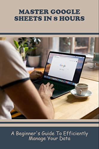 Master Google Sheets In 8 Hours: A Beginner'S Guide To Efficiently Manage Your Data