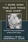 I Sure Wish this Dam Thing Was Over: The Wwii Letters And Experiences Of Private Carl E. Meyers