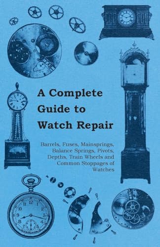 A Complete Guide to Watch Repair - Barrels, Fuses, Mainsprings, Balance Springs, Pivots, Depths, Train Wheels and Common Stoppages of Watches