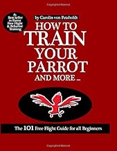HOW TO TRAIN YOUR PARROT AND MORE: The 101 Free Flight Guide for all Beginners