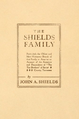 The Shields Family: Particularly the Oldest and Most Numerous Branch of that Family in America; An account of the Ancestors and Descendants of "The Ten Brothers" of Sevier County, Tennessee
