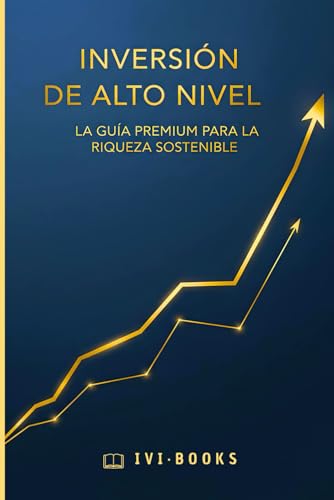 Inversión de Alto Nivel: La Guía Premium para la Riqueza Sostenible: (Guía de Inversión Práctica y con Ejemplos)