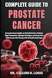  COMPLETE GUIDE TO PROSTATE CANCER: Comprehensive Insights on Early Detection, Cutting-Edge Treatments, Lifestyle Strategies, and Long-Term Wellness for Men Facing Critical Health Challenges
