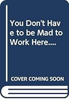 You Don't Have to Be Mad to Work Here...but It Helps!! 0460045652 Book Cover