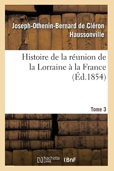Histoire de La Ra(c)Union de La Lorraine a la France. Tome 3